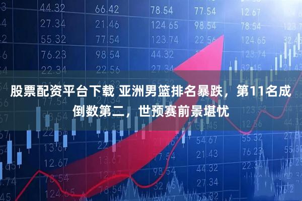 股票配资平台下载 亚洲男篮排名暴跌，第11名成倒数第二，世预赛前景堪忧