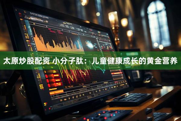 太原炒股配资 小分子肽：儿童健康成长的黄金营养