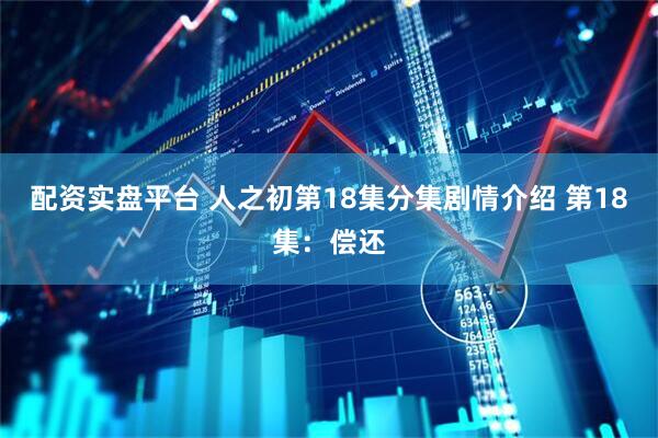 配资实盘平台 人之初第18集分集剧情介绍 第18集：偿还