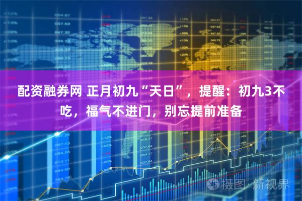 配资融券网 正月初九“天日”，提醒：初九3不吃，福气不进门，别忘提前准备