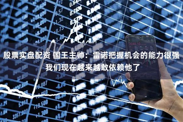 股票实盘配资 国王主帅：雷诺把握机会的能力很强 我们现在越来越敢依赖他了