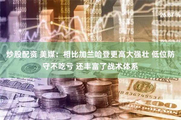 炒股配资 美媒：相比加兰哈登更高大强壮 低位防守不吃亏 还丰富了战术体系