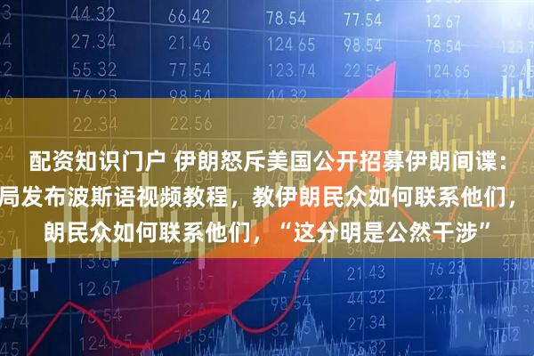 配资知识门户 伊朗怒斥美国公开招募伊朗间谍：连装都不装了！中情局发布波斯语视频教程，教伊朗民众如何联系他们，“这分明是公然干涉”