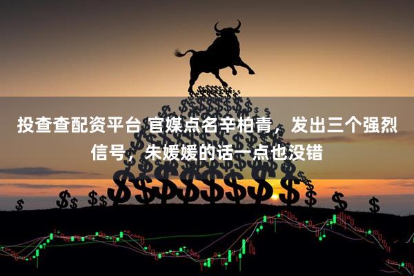 投查查配资平台 官媒点名辛柏青，发出三个强烈信号，朱媛媛的话一点也没错
