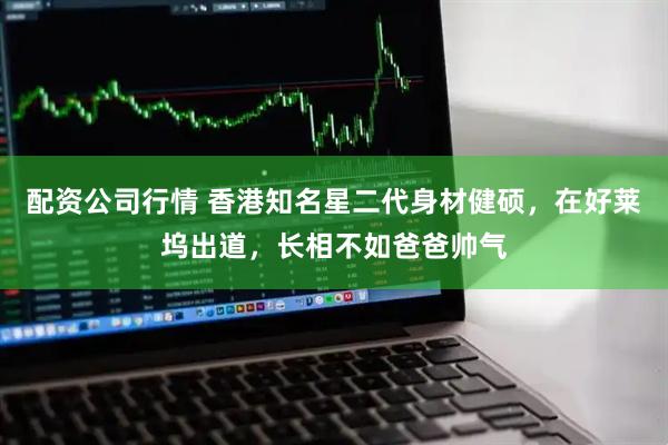 配资公司行情 香港知名星二代身材健硕，在好莱坞出道，长相不如爸爸帅气