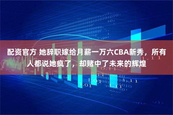 配资官方 她辞职嫁给月薪一万六CBA新秀，所有人都说她疯了，却赌中了未来的辉煌