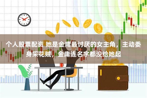 个人股票配资 她是金庸最讨厌的女主角，主动委身采花贼，金庸连名字都没给她起