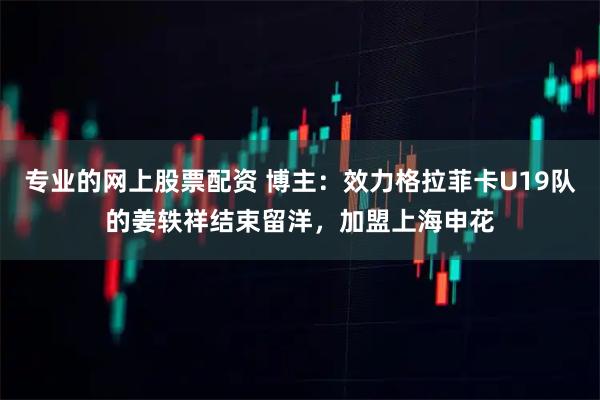 专业的网上股票配资 博主：效力格拉菲卡U19队的姜轶祥结束留洋，加盟上海申花