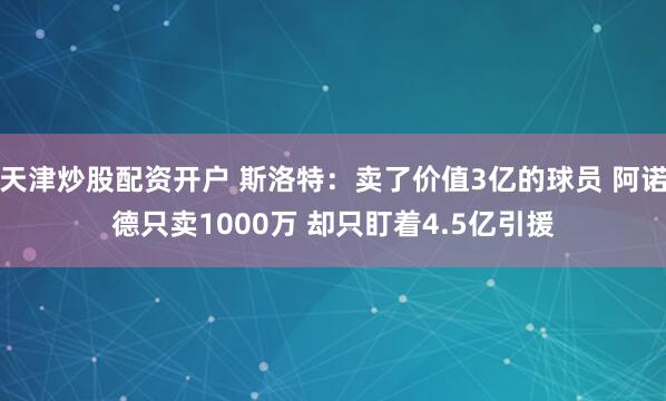 天津炒股配资开户 斯洛特：卖了价值3亿的球员 阿诺德只卖1000万 却只盯着4.5亿引援