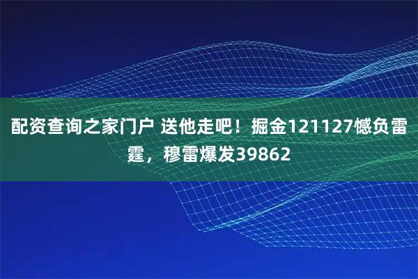 配资查询之家门户 送他走吧！掘金121127憾负雷霆，穆雷爆发39862