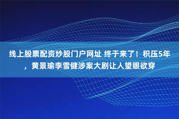 线上股票配资炒股门户网址 终于来了！积压5年，黄景瑜李雪健涉案大剧让人望眼欲穿