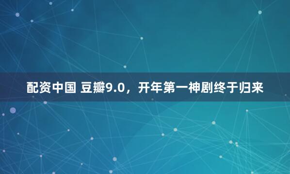 配资中国 豆瓣9.0，开年第一神剧终于归来