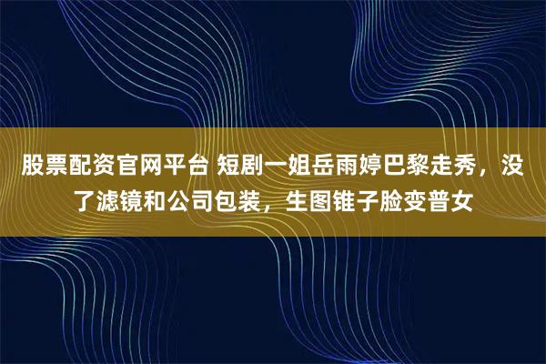 股票配资官网平台 短剧一姐岳雨婷巴黎走秀，没了滤镜和公司包装，生图锥子脸变普女