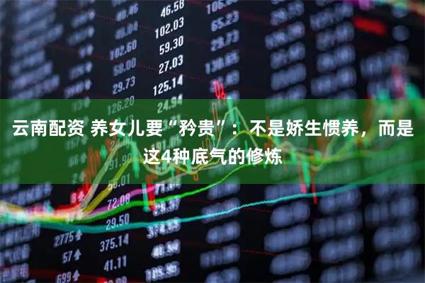 云南配资 养女儿要“矜贵”：不是娇生惯养，而是这4种底气的修炼