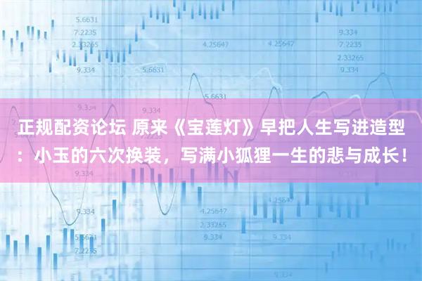正规配资论坛 原来《宝莲灯》早把人生写进造型：小玉的六次换装，写满小狐狸一生的悲与成长！