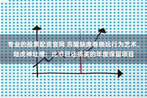 专业的股票配资官网 苏醒缺席春晚玩行为艺术，陆虎神吐槽：比节目还搞笑的年度保留项目