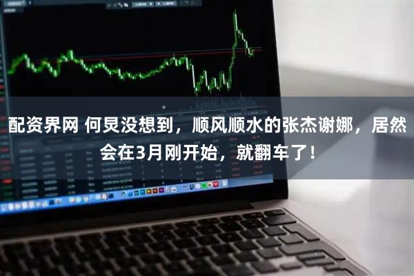 配资界网 何炅没想到，顺风顺水的张杰谢娜，居然会在3月刚开始，就翻车了！