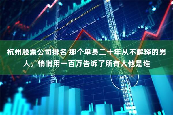 杭州股票公司排名 那个单身二十年从不解释的男人，悄悄用一百万告诉了所有人他是谁