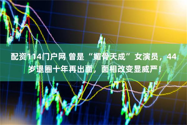 配资114门户网 曾是 “媚骨天成” 女演员，44 岁退圈十年再出面，面相改变显威严！