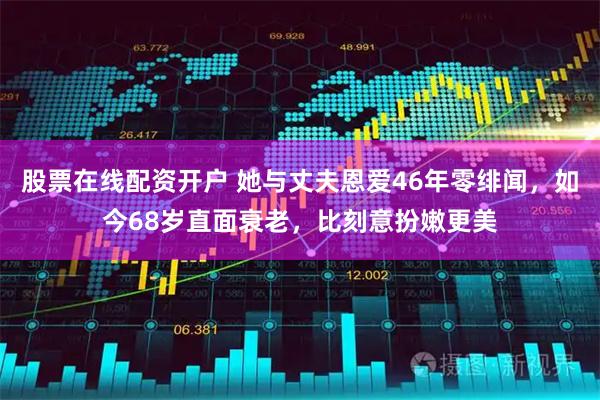 股票在线配资开户 她与丈夫恩爱46年零绯闻，如今68岁直面衰老，比刻意扮嫩更美