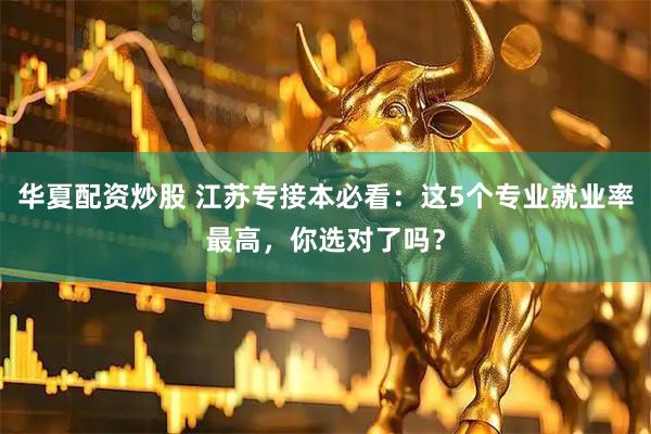 华夏配资炒股 江苏专接本必看：这5个专业就业率最高，你选对了吗？