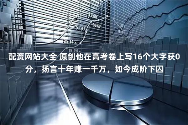 配资网站大全 原创他在高考卷上写16个大字获0分，扬言十年赚一千万，如今成阶下囚