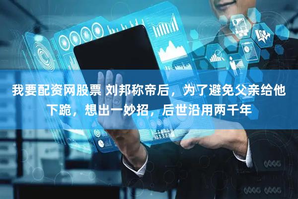 我要配资网股票 刘邦称帝后，为了避免父亲给他下跪，想出一妙招，后世沿用两千年