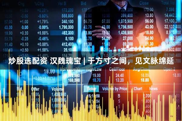 炒股选配资 汉魏瑰宝 | 于方寸之间，见文脉绵延