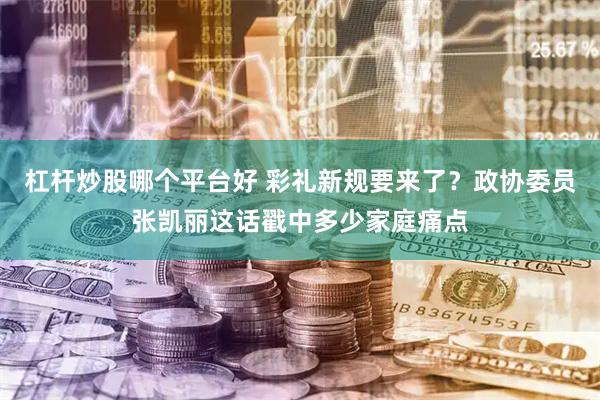 杠杆炒股哪个平台好 彩礼新规要来了？政协委员张凯丽这话戳中多少家庭痛点