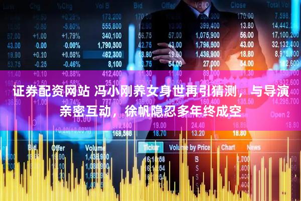 证券配资网站 冯小刚养女身世再引猜测，与导演亲密互动，徐帆隐忍多年终成空