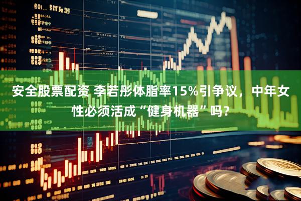 安全股票配资 李若彤体脂率15%引争议，中年女性必须活成“健身机器”吗？