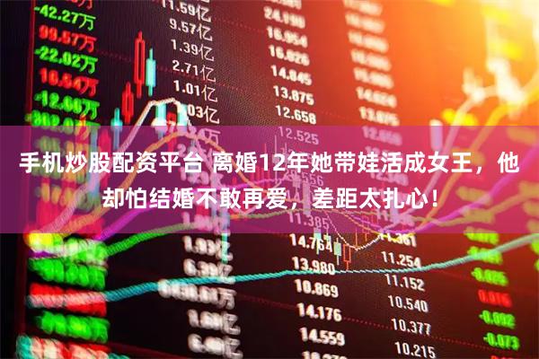 手机炒股配资平台 离婚12年她带娃活成女王，他却怕结婚不敢再爱，差距太扎心！