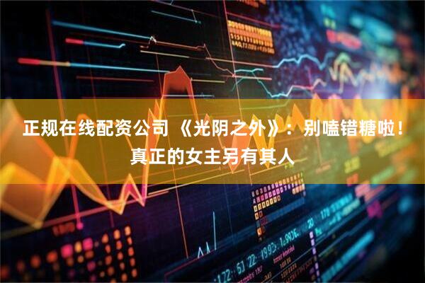正规在线配资公司 《光阴之外》：别嗑错糖啦！真正的女主另有其人