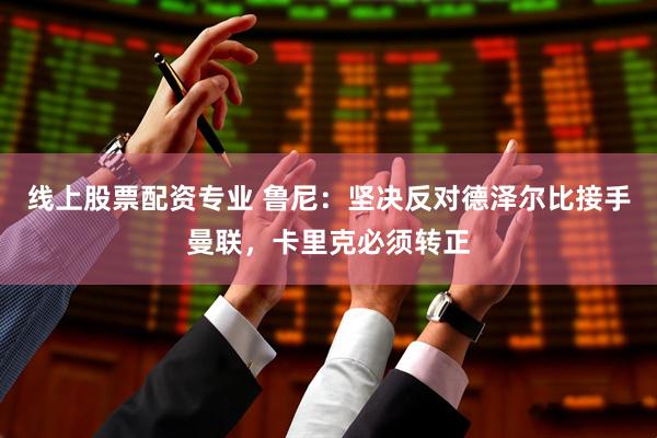 线上股票配资专业 鲁尼：坚决反对德泽尔比接手曼联，卡里克必须转正
