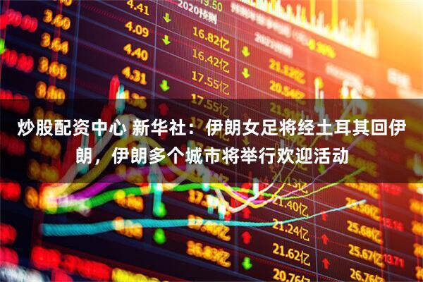 炒股配资中心 新华社：伊朗女足将经土耳其回伊朗，伊朗多个城市将举行欢迎活动