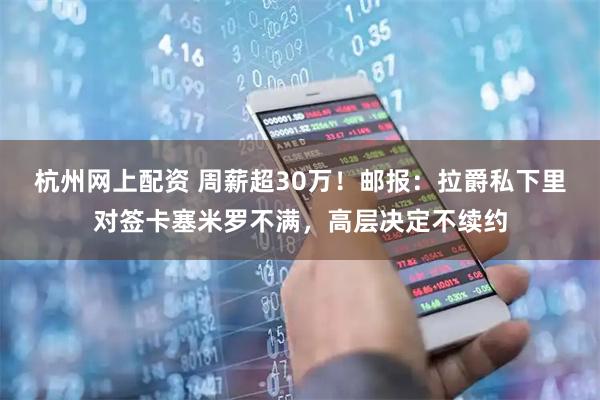 杭州网上配资 周薪超30万！邮报：拉爵私下里对签卡塞米罗不满，高层决定不续约