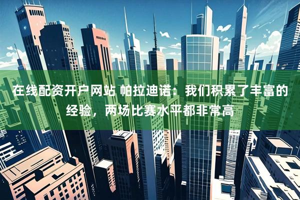 在线配资开户网站 帕拉迪诺：我们积累了丰富的经验，两场比赛水平都非常高