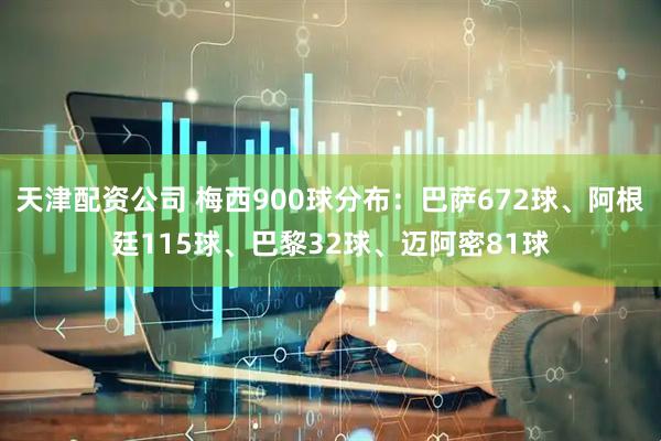 天津配资公司 梅西900球分布：巴萨672球、阿根廷115球、巴黎32球、迈阿密81球