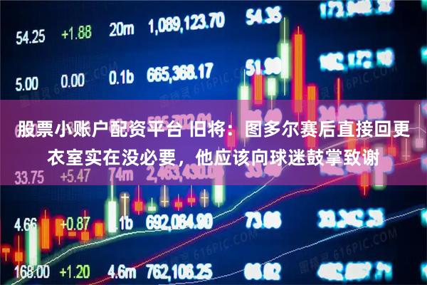 股票小账户配资平台 旧将：图多尔赛后直接回更衣室实在没必要，他应该向球迷鼓掌致谢