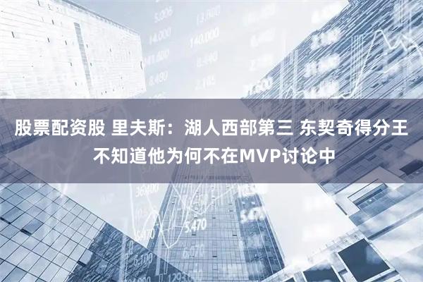 股票配资股 里夫斯：湖人西部第三 东契奇得分王 不知道他为何不在MVP讨论中