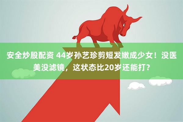 安全炒股配资 44岁孙艺珍剪短发嫩成少女！没医美没滤镜，这状态比20岁还能打？