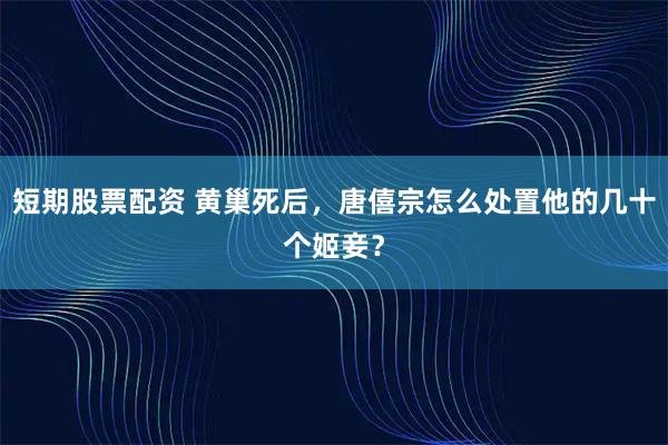 短期股票配资 黄巢死后，唐僖宗怎么处置他的几十个姬妾？