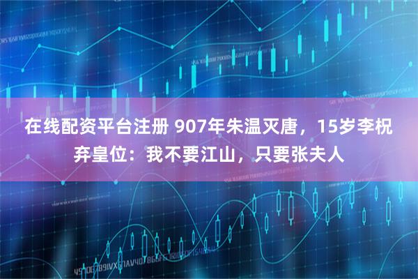 在线配资平台注册 907年朱温灭唐，15岁李柷弃皇位：我不要江山，只要张夫人