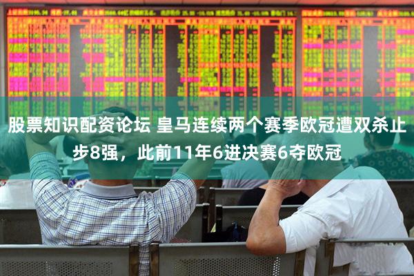 股票知识配资论坛 皇马连续两个赛季欧冠遭双杀止步8强，此前11年6进决赛6夺欧冠