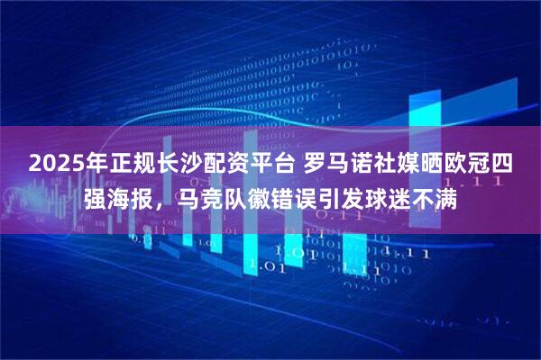 2025年正规长沙配资平台 罗马诺社媒晒欧冠四强海报，马竞队徽错误引发球迷不满