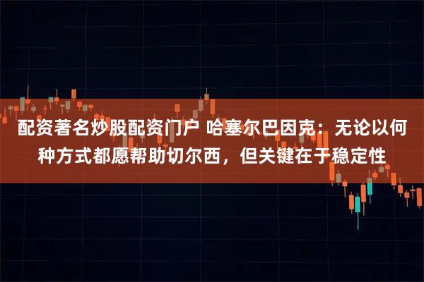 配资著名炒股配资门户 哈塞尔巴因克：无论以何种方式都愿帮助切尔西，但关键在于稳定性
