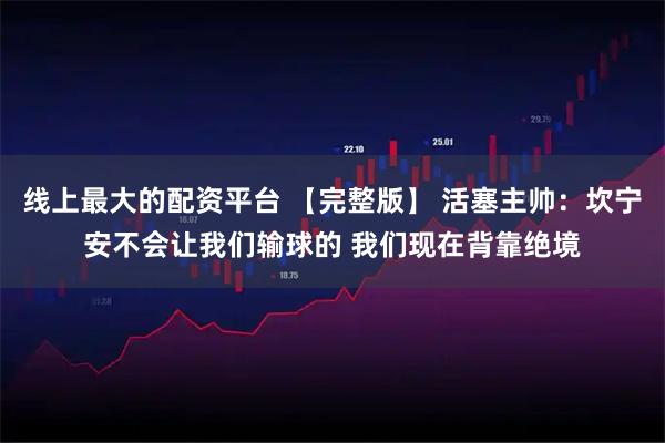 线上最大的配资平台 【完整版】 活塞主帅：坎宁安不会让我们输球的 我们现在背靠绝境