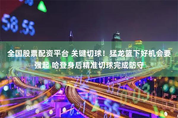 全国股票配资平台 关键切球！猛龙篮下好机会要强起 哈登身后精准切球完成防守