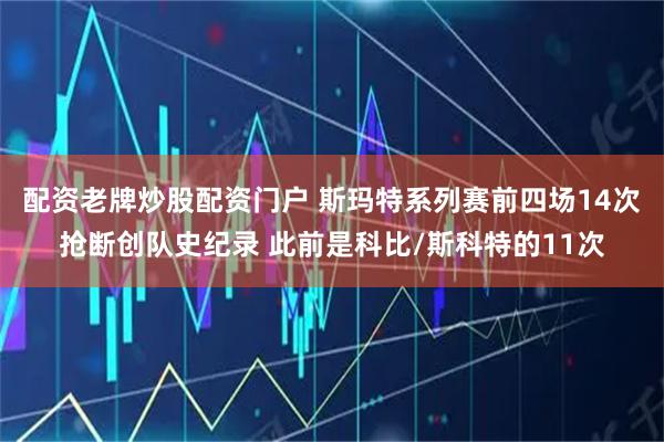 配资老牌炒股配资门户 斯玛特系列赛前四场14次抢断创队史纪录 此前是科比/斯科特的11次