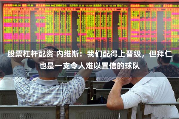 股票杠杆配资 内维斯：我们配得上晋级，但拜仁也是一支令人难以置信的球队